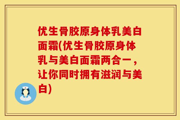 优生骨胶原身体乳美白面霜(优生骨胶原身体乳与美白面霜两合一，让你同时拥有滋润与美白)
