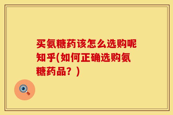 买氨糖药该怎么选购呢知乎(如何正确选购氨糖药品？)