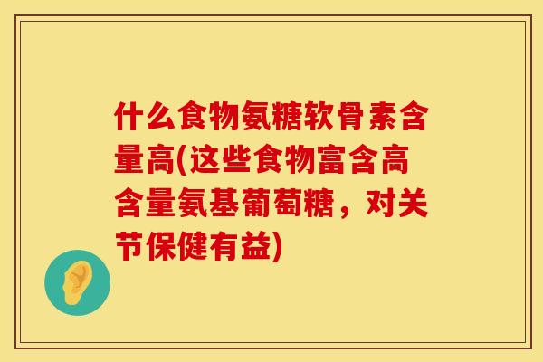 什么食物氨糖软骨素含量高(这些食物富含高含量氨基葡萄糖，对关节保健有益)