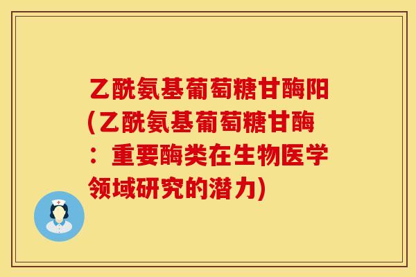 乙酰氨基葡萄糖甘酶阳(乙酰氨基葡萄糖甘酶：重要酶类在生物医学领域研究的潜力)