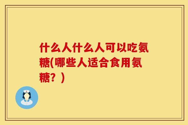 什么人什么人可以吃氨糖(哪些人适合食用氨糖？)