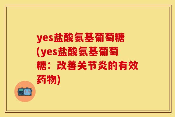 yes盐酸氨基葡萄糖(yes盐酸氨基葡萄糖：改善关节炎的有效药物)
