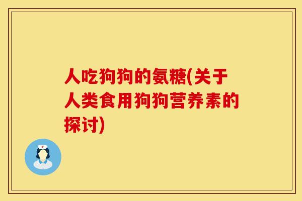 人吃狗狗的氨糖(关于人类食用狗狗营养素的探讨)