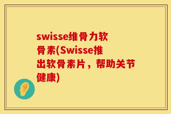 swisse维骨力软骨素(Swisse推出软骨素片，帮助关节健康)