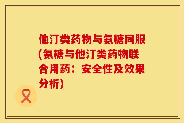 他汀类药物与氨糖同服(氨糖与他汀类药物联合用药：安全性及效果分析)