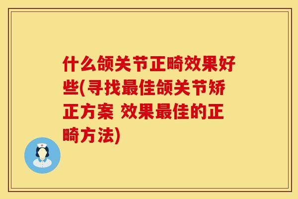 什么颌关节正畸效果好些(寻找最佳颌关节矫正方案 效果最佳的正畸方法)