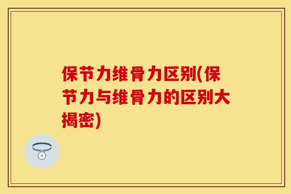保节力维骨力区别(保节力与维骨力的区别大揭密)