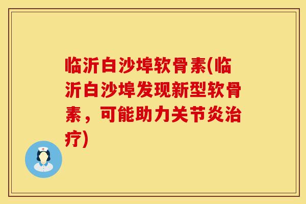 临沂白沙埠软骨素(临沂白沙埠发现新型软骨素，可能助力关节炎治疗)