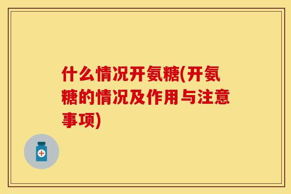 什么情况开氨糖(开氨糖的情况及作用与注意事项)