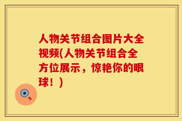 人物关节组合图片大全视频(人物关节组合全方位展示，惊艳你的眼球！)