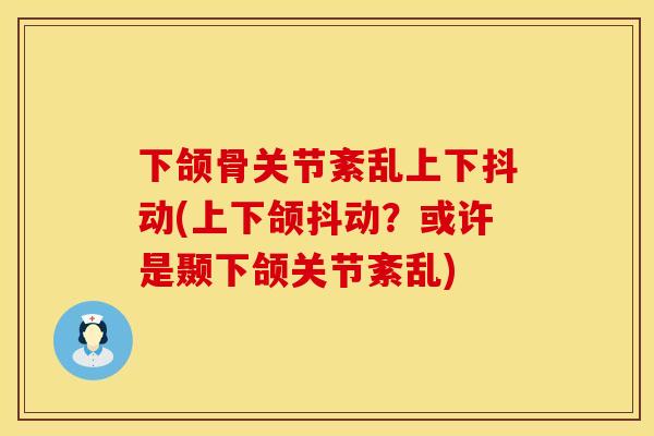 下颌骨关节紊乱上下抖动(上下颌抖动？或许是颞下颌关节紊乱)