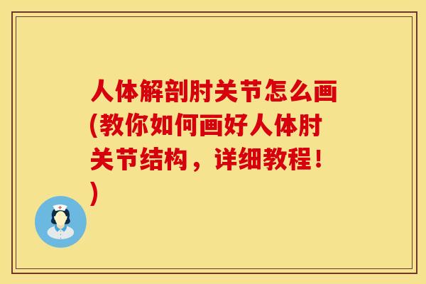 人体解剖肘关节怎么画(教你如何画好人体肘关节结构，详细教程！)