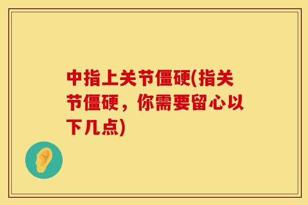中指上关节僵硬(指关节僵硬，你需要留心以下几点)