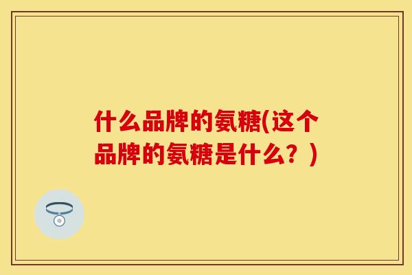 什么品牌的氨糖(这个品牌的氨糖是什么？)