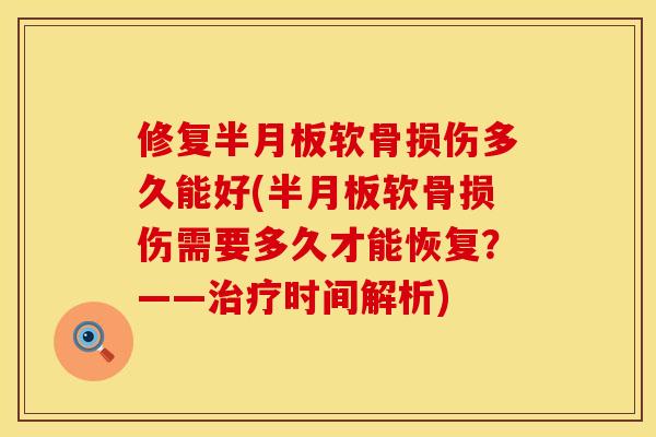 修复半月板软骨损伤多久能好(半月板软骨损伤需要多久才能恢复？——治疗时间解析)