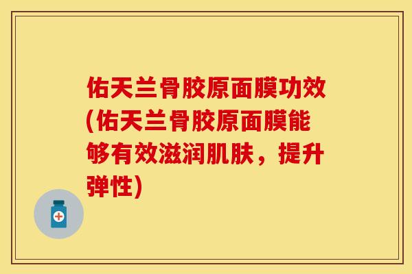 佑天兰骨胶原面膜功效(佑天兰骨胶原面膜能够有效滋润肌肤，提升弹性)