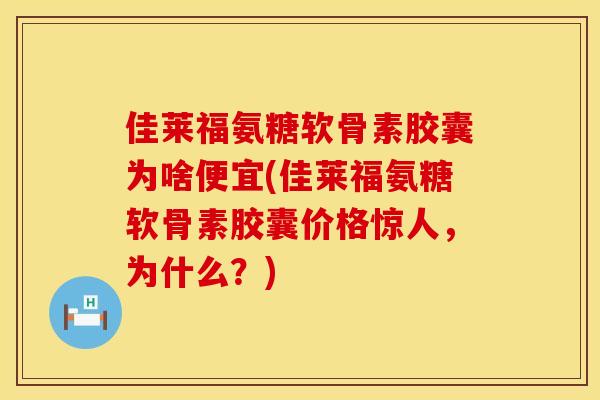 佳莱福氨糖软骨素胶囊为啥便宜(佳莱福氨糖软骨素胶囊价格惊人，为什么？)