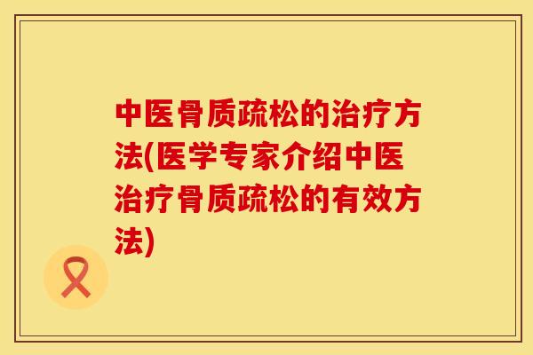 中医骨质疏松的治疗方法(医学专家介绍中医治疗骨质疏松的有效方法)