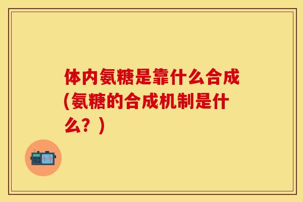 体内氨糖是靠什么合成(氨糖的合成机制是什么?)
