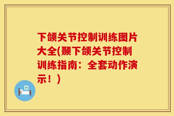 下颌关节控制训练图片大全(颞下颌关节控制训练指南：全套动作演示！)