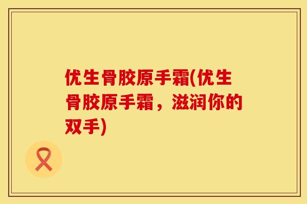 优生骨胶原手霜(优生骨胶原手霜，滋润你的双手)