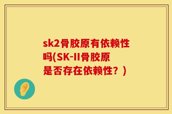 sk2骨胶原有依赖性吗(SK-II骨胶原是否存在依赖性？)