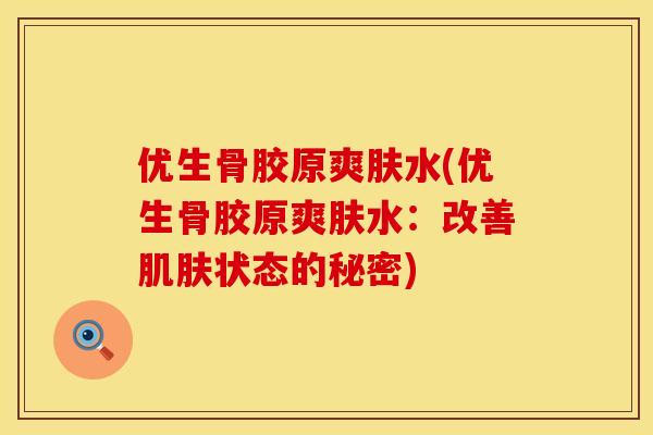 优生骨胶原爽肤水(优生骨胶原爽肤水：改善肌肤状态的秘密)