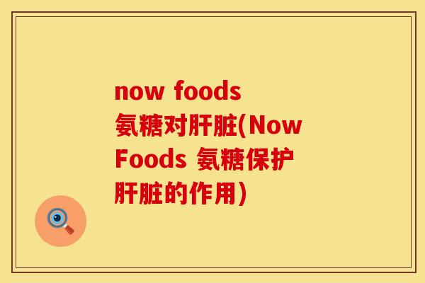 now foods 氨糖对肝脏(Now Foods 氨糖保护肝脏的作用)