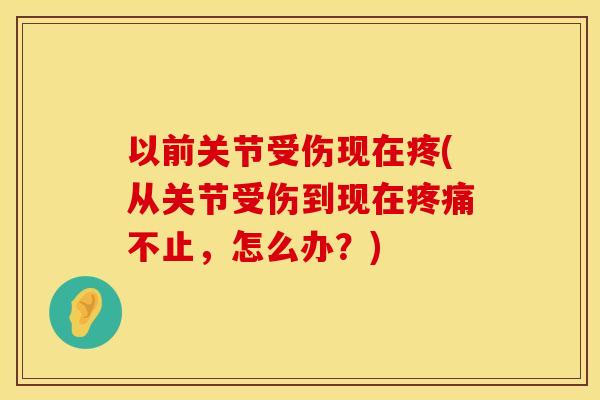 以前关节受伤现在疼(从关节受伤到现在疼痛不止，怎么办？)
