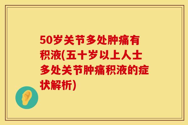 50岁关节多处肿痛有积液(五十岁以上人士多处关节肿痛积液的症状解析)