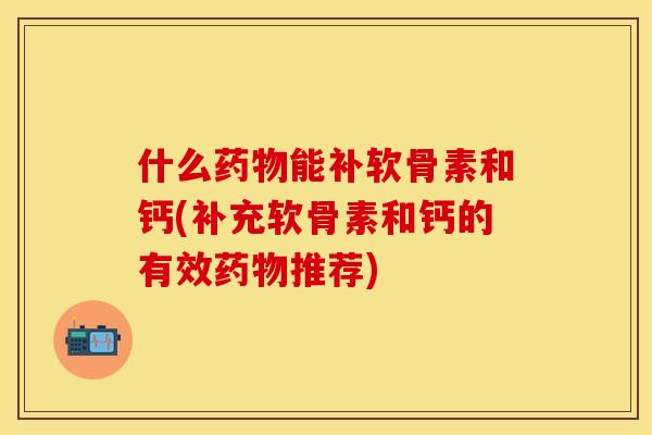 什么药物能补软骨素和钙(补充软骨素和钙的有效药物推荐)