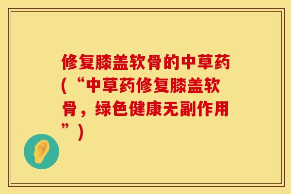 修复膝盖软骨的中草药(“中草药修复膝盖软骨,绿色健康无副作用”) 修复膝盖软骨的中草药(“中草药修复膝盖软骨,绿色健康无副作用”)
