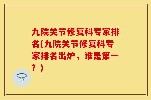 九院关节修复科专家排名(九院关节修复科专家排名出炉，谁是第一？)