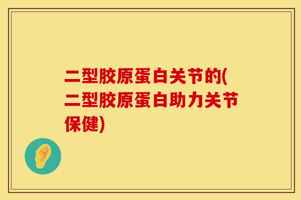 二型胶原蛋白关节的(二型胶原蛋白助力关节保健)
