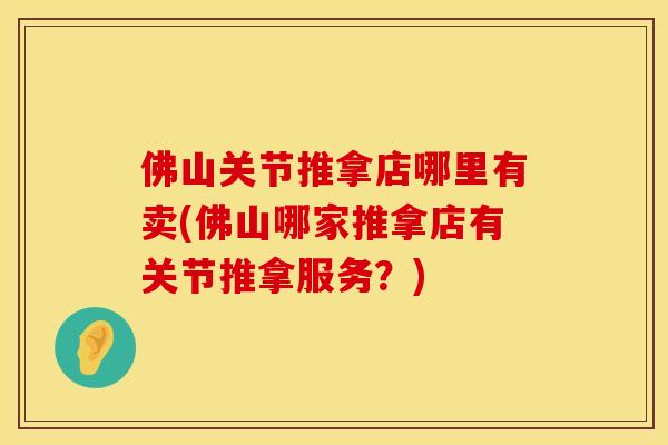 佛山关节推拿店哪里有卖(佛山哪家推拿店有关节推拿服务？)
