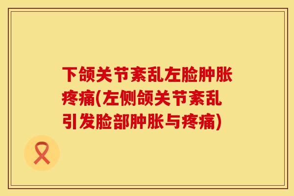 下颌关节紊乱左脸肿胀疼痛(左侧颌关节紊乱引发脸部肿胀与疼痛)