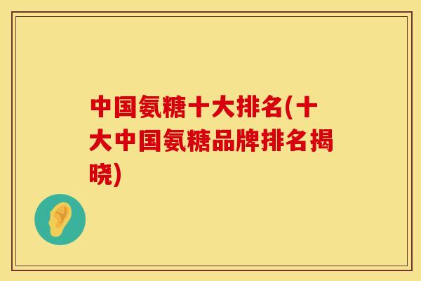 中国氨糖十大排名(十大中国氨糖品牌排名揭晓)