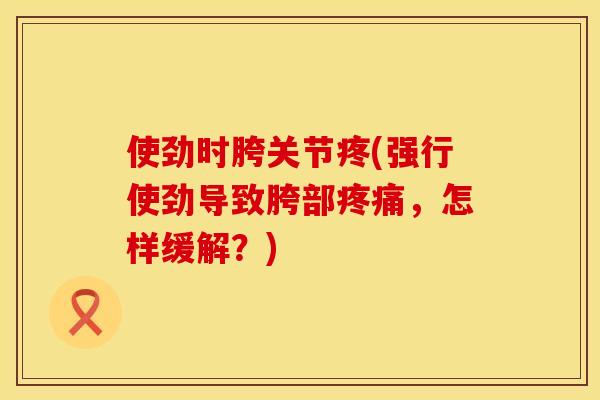 使劲时胯关节疼(强行使劲导致胯部疼痛，怎样缓解？)