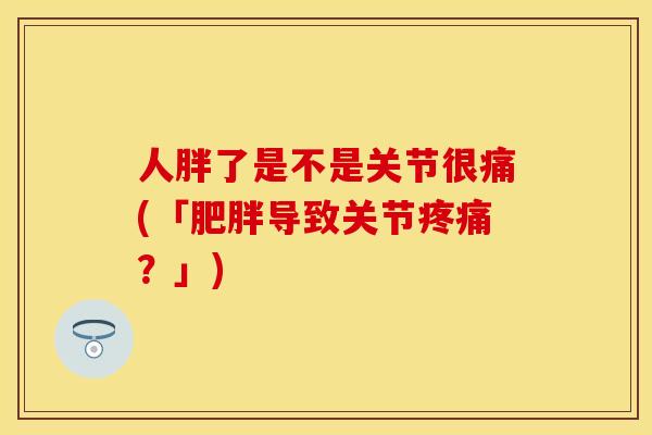 人胖了是不是关节很痛(「肥胖导致关节疼痛？」)