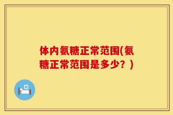 体内氨糖正常范围(氨糖正常范围是多少？)