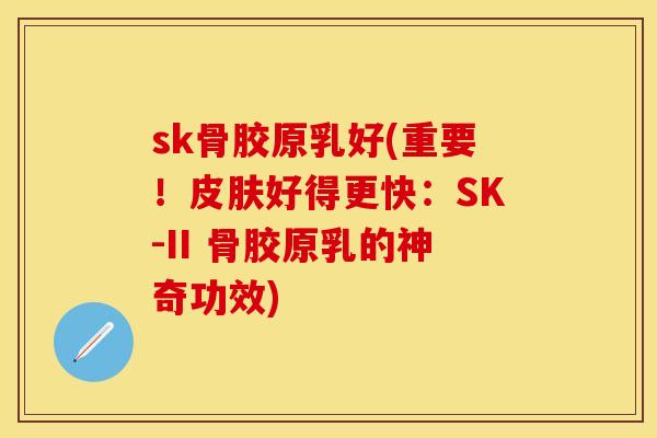 sk骨胶原乳好(重要！皮肤好得更快：SK-II 骨胶原乳的神奇功效)