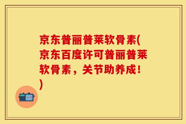 京东普丽普莱软骨素(京东百度许可普丽普莱软骨素，关节助养成！)