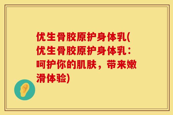 优生骨胶原护身体乳(优生骨胶原护身体乳：呵护你的肌肤，带来嫩滑体验)