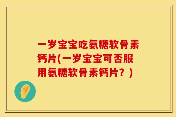 一岁宝宝吃氨糖软骨素钙片(一岁宝宝可否服用氨糖软骨素钙片？)