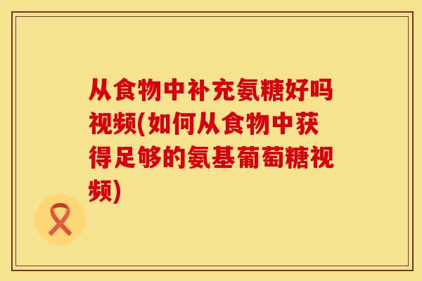 从食物中补充氨糖好吗视频(如何从食物中获得足够的氨基葡萄糖视频)