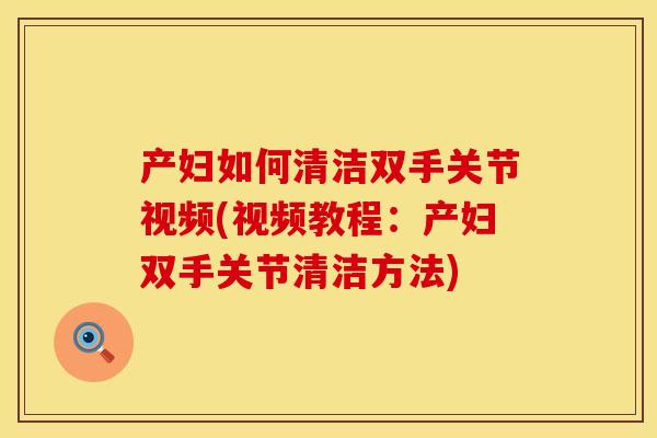 产妇如何清洁双手关节视频(视频教程：产妇双手关节清洁方法)
