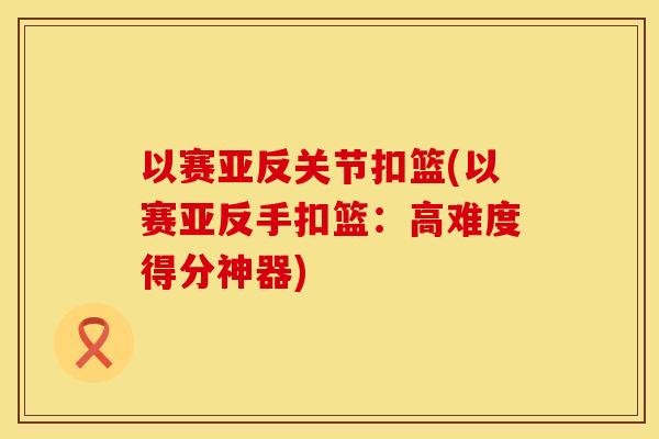 以赛亚反关节扣篮(以赛亚反手扣篮：高难度得分神器)