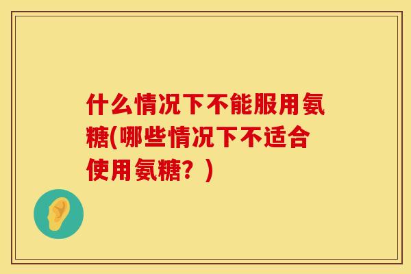 什么情况下不能服用氨糖(哪些情况下不适合使用氨糖？)