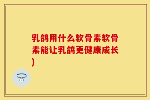 乳鸽用什么软骨素软骨素能让乳鸽更健康成长)