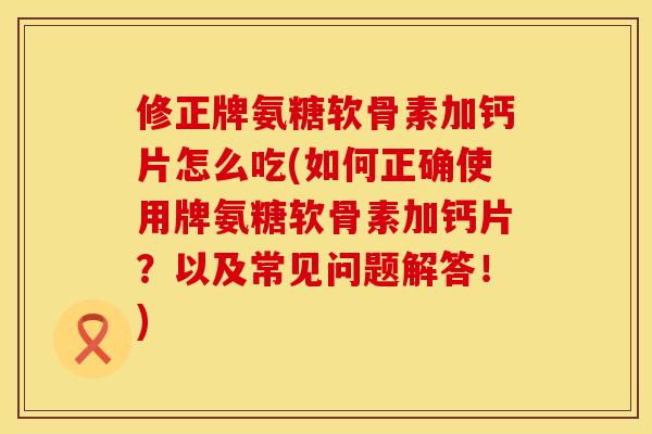 修正牌氨糖软骨素加钙片怎么吃(如何正确使用牌氨糖软骨素加钙片？以及常见问题解答！)
